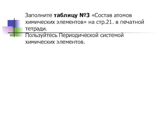 Заполните таблицу №3 «Состав атомов химических элементов» на стр.21. в печатной тетради.