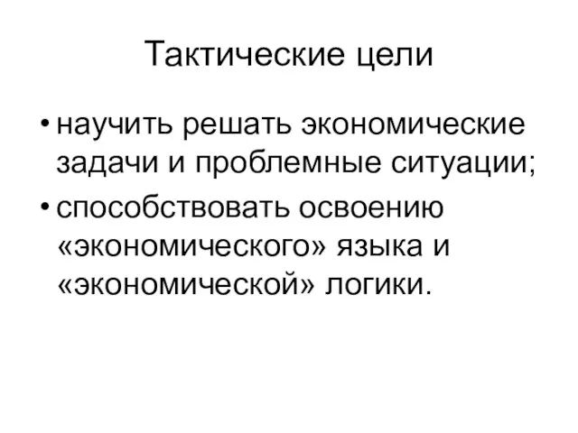 Тактические цели научить решать экономические задачи и проблемные ситуации; способствовать освоению «экономического» языка и «экономической» логики.