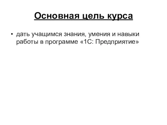 Основная цель курса дать учащимся знания, умения и навыки работы в программе «1С: Предприятие»