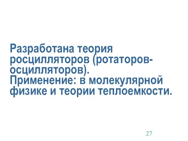 Разработана теория росцилляторов (ротаторов- осцилляторов). Применение: в молекулярной физике и теории теплоемкости.