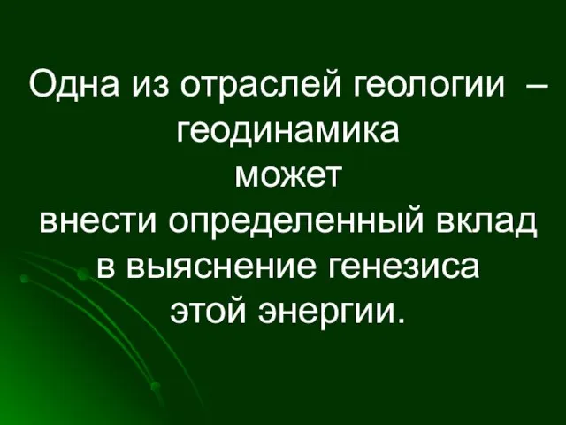 Одна из отраслей геологии – геодинамика может внести определенный вклад в выяснение генезиса этой энергии.