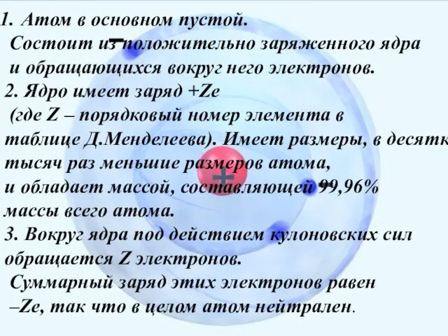 Атом в основном пустой. Состоит из положительно заряженного ядра и обращающихся вокруг