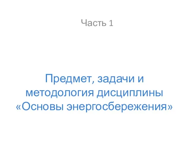 Предмет, задачи и методология дисциплины «Основы энерго­сбережения» Часть 1