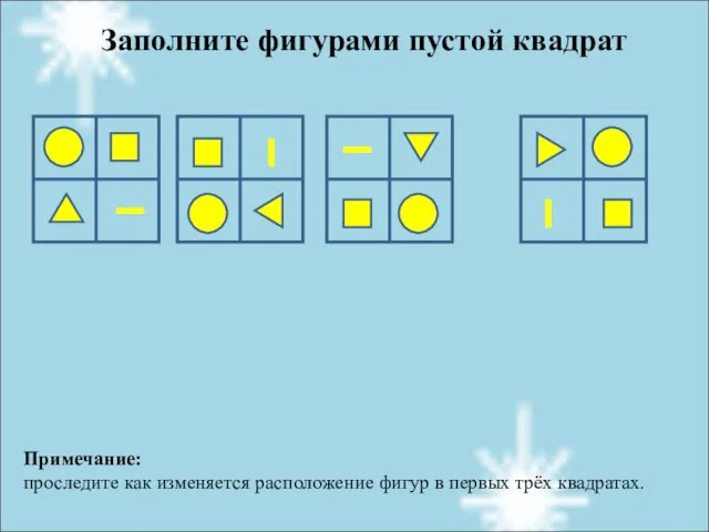 Заполните фигурами пустой квадрат Примечание: проследите как изменяется расположение фигур в первых трёх квадратах.