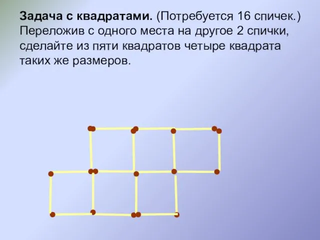 Задача с квадратами. (Потребуется 16 спичек.) Переложив с одного места на другое