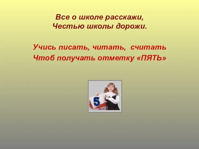 Все о школе расскажи, Честью школы дорожи. Учись писать, читать, считать Чтоб получать отметку «ПЯТЬ»