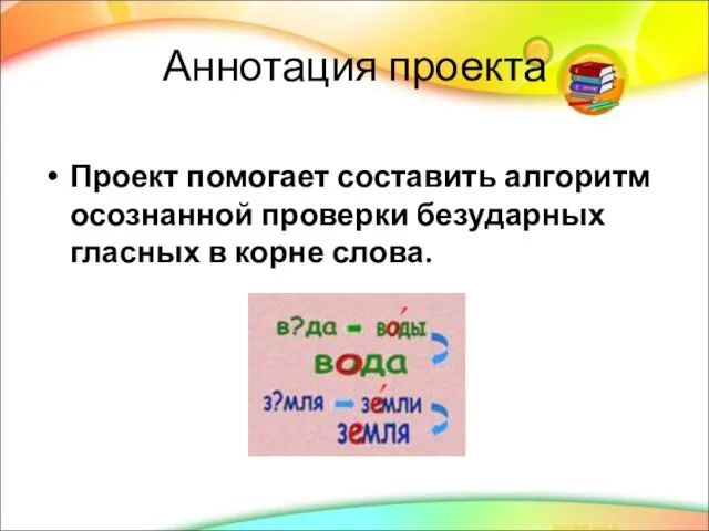 Аннотация проекта Проект помогает составить алгоритм осознанной проверки безударных гласных в корне слова.