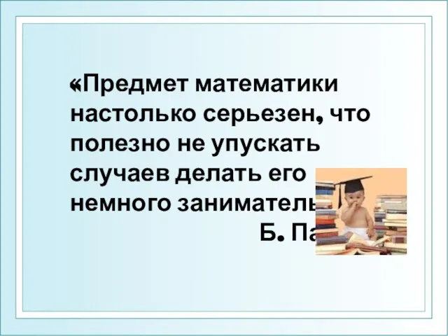 «Предмет математики настолько серьезен, что полезно не упускать случаев делать его немного занимательным» Б. Паскаль