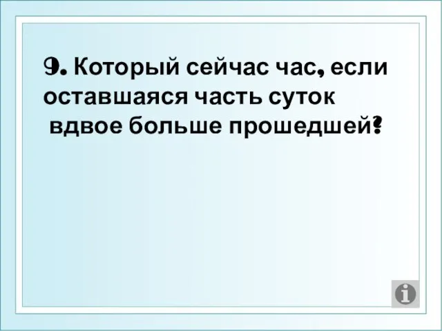 9. Который сейчас час, если оставшаяся часть суток вдвое больше прошедшей?