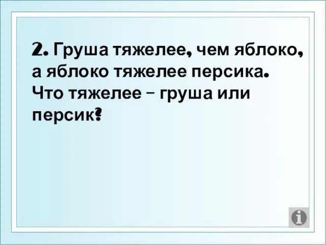 2. Груша тяжелее, чем яблоко, а яблоко тяжелее персика. Что тяжелее – груша или персик?