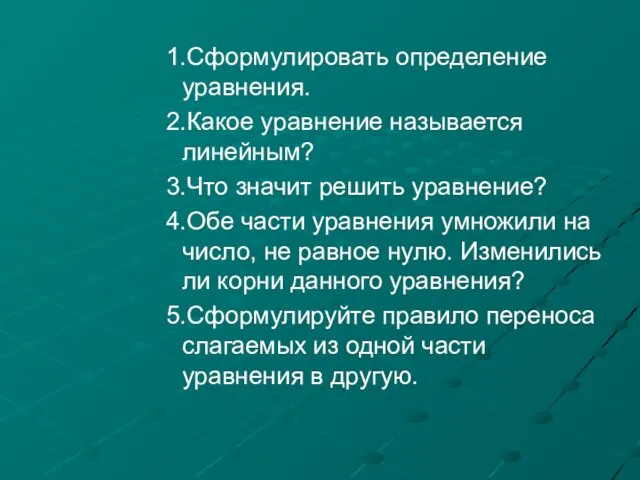 1.Сформулировать определение уравнения. 2.Какое уравнение называется линейным? 3.Что значит решить уравнение? 4.Обе