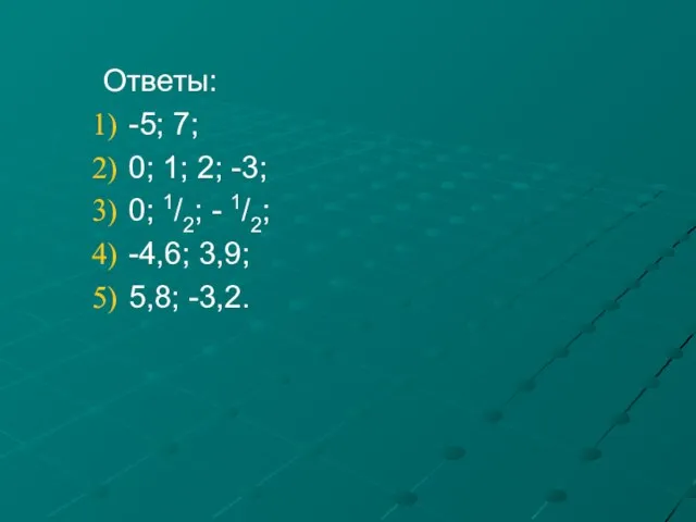 Ответы: -5; 7; 0; 1; 2; -3; 0; 1/2; - 1/2; -4,6; 3,9; 5,8; -3,2.