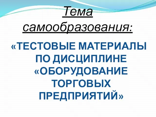 Тема самообразования: «ТЕСТОВЫЕ МАТЕРИАЛЫ ПО ДИСЦИПЛИНЕ «ОБОРУДОВАНИЕ ТОРГОВЫХ ПРЕДПРИЯТИЙ»