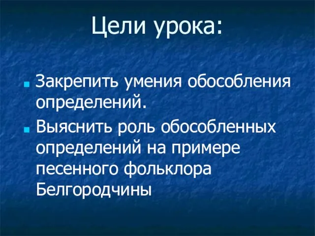 Цели урока: Закрепить умения обособления определений. Выяснить роль обособленных определений на примере песенного фольклора Белгородчины