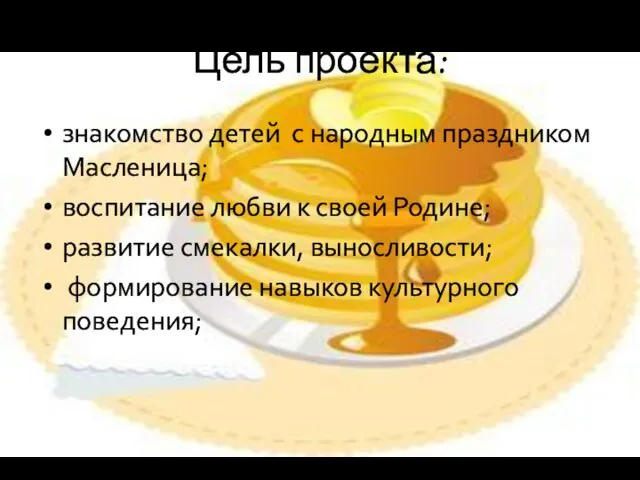 Цель проекта: знакомство детей с народным праздником Масленица; воспитание любви к своей