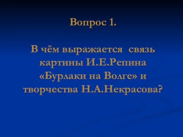 Вопрос 1. В чём выражается связь картины И.Е.Репина «Бурлаки на Волге» и творчества Н.А.Некрасова?