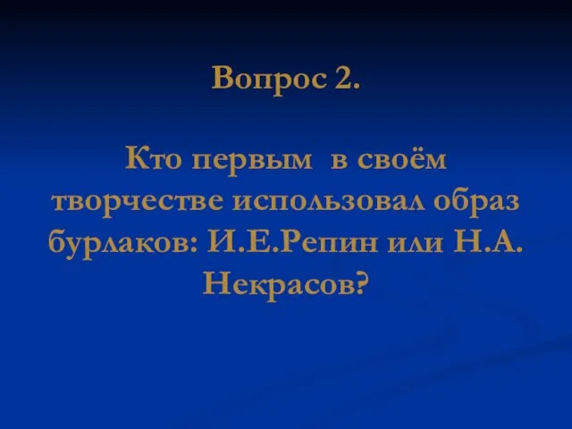 Вопрос 2. Кто первым в своём творчестве использовал образ бурлаков: И.Е.Репин или Н.А.Некрасов?