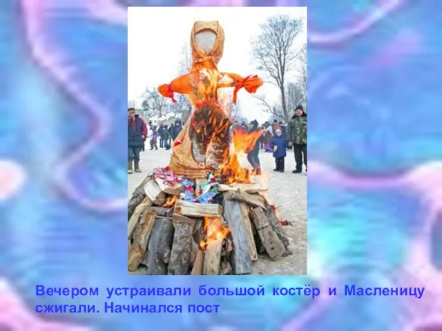 Вечером устраивали большой костёр и Масленицу сжигали. Начинался пост