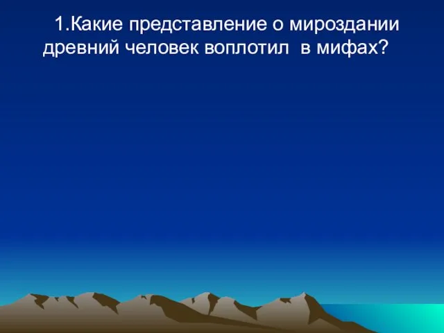 1.Какие представление о мироздании древний человек воплотил в мифах?