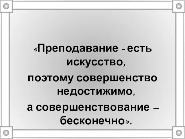 «Преподавание - есть искусство, поэтому совершенство недостижимо, а совершенствование – бесконечно».