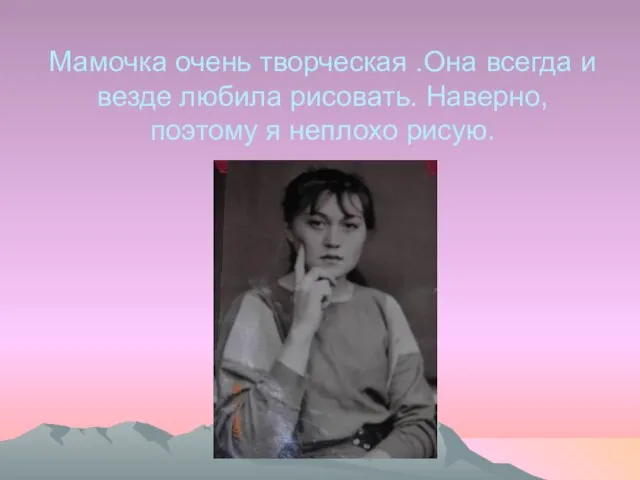 Мамочка очень творческая .Она всегда и везде любила рисовать. Наверно, поэтому я неплохо рисую.