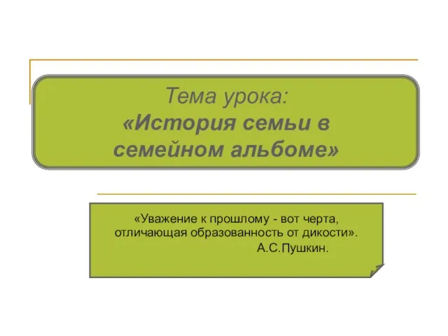 Тема урока: «История семьи в семейном альбоме» «Уважение к прошлому - вот