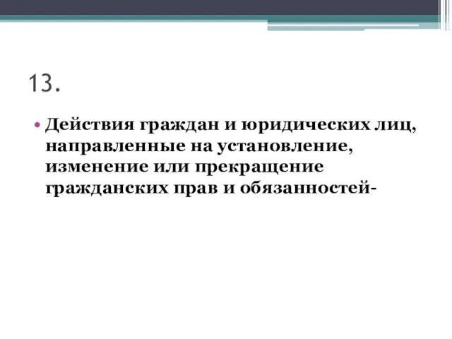 13. Действия граждан и юридических лиц, направленные на установление, изменение или прекращение гражданских прав и обязанностей-