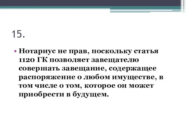 15. Нотариус не прав, поскольку статья 1120 ГК позволяет завещателю совершать завещание,