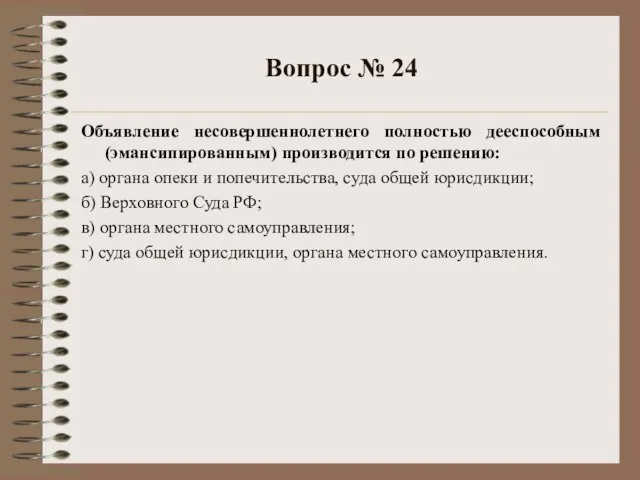 Вопрос № 24 Объявление несовершеннолетнего полностью дееспособным (эмансипированным) производится по решению: а)