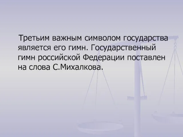 Третьим важным символом государства является его гимн. Государственный гимн российской Федерации поставлен на слова С.Михалкова.