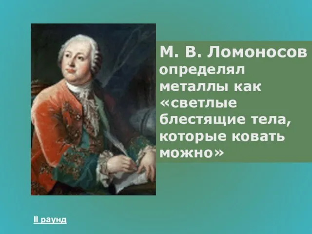 М. В. Ломоносов определял металлы как «светлые блестящие тела, которые ковать можно» II раунд