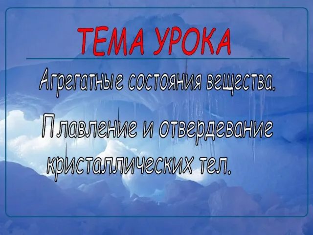 ТЕМА УРОКА Агрегатные состояния вещества. Плавление и отвердевание кристаллических тел.