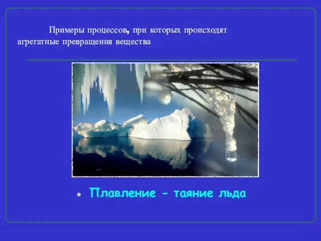 Примеры процессов, при которых происходят агрегатные превращения вещества Плавление - таяние льда