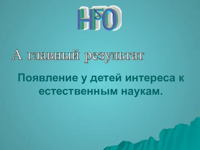 А главный результат Появление у детей интереса к естественным наукам.