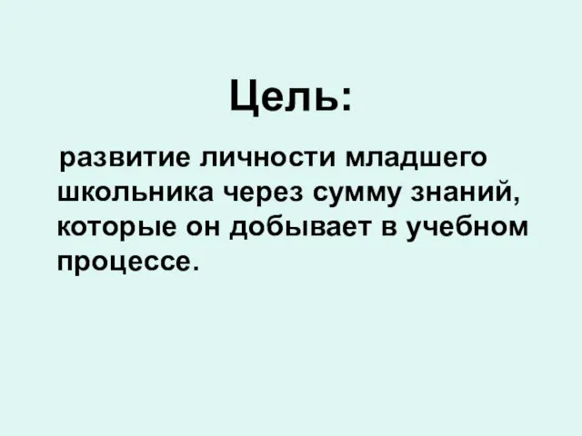 Цель: развитие личности младшего школьника через сумму знаний, которые он добывает в учебном процессе.