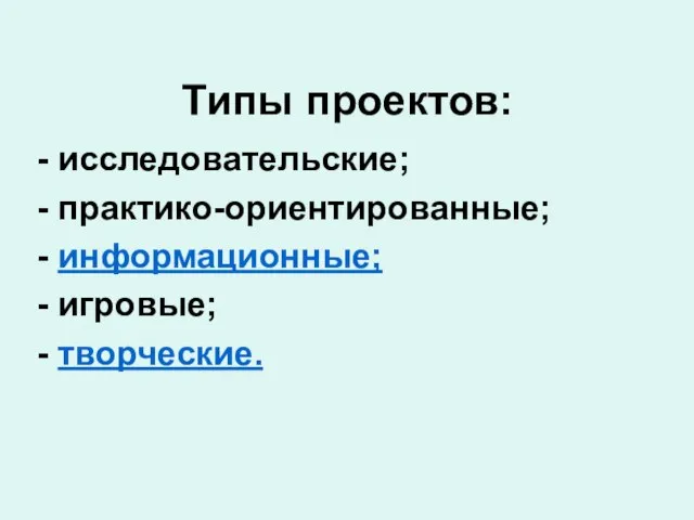 Типы проектов: - исследовательские; - практико-ориентированные; - информационные; - игровые; - творческие.