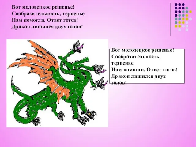 Вот молодецкое решенье! Сообразительность, терпенье Нам помогли. Ответ готов! Дракон лишился двух