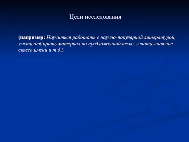 Цели исследования (например: Научиться работать с научно-популярной литературой, уметь отбирать материал по