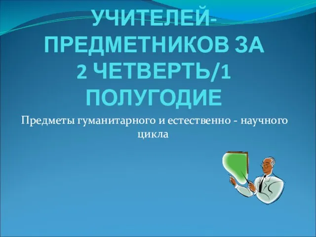 РЕЗУЛЬТАТИВНОСТЬ УСПЕВАЕМОСТИ УЧИТЕЛЕЙ-ПРЕДМЕТНИКОВ ЗА 2 ЧЕТВЕРТЬ/1 ПОЛУГОДИЕ Предметы гуманитарного и естественно - научного цикла