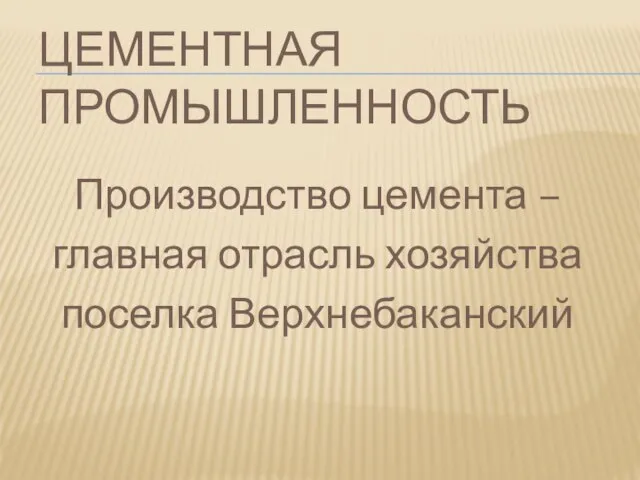 ЦЕМЕНТНАЯ ПРОМЫШЛЕННОСТЬ Производство цемента – главная отрасль хозяйства поселка Верхнебаканский