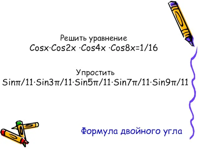 Решить уравнение Cosx·Cos2x ·Cos4x ·Cos8x=1/16 Упростить Sinπ/11·Sin3π/11·Sin5π/11·Sin7π/11·Sin9π/11 Формула двойного угла