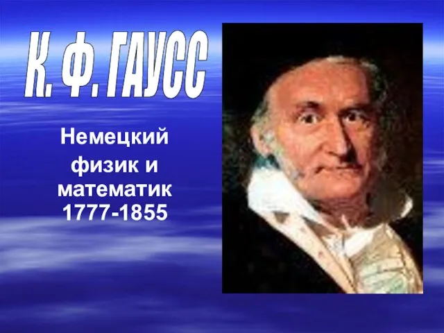 Немецкий физик и математик 1777-1855 К. Ф. ГАУСС