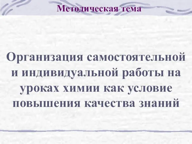 Методическая тема Организация самостоятельной и индивидуальной работы на уроках химии как условие повышения качества знаний