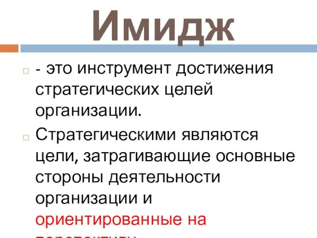 Имидж - это инструмент достижения стратегических целей организации. Стратегическими являются цели, затрагивающие