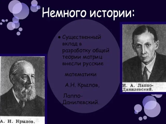 Существенный вклад в разработку общей теории матриц внесли русские математики А.Н. Крылов, Лаппо-Данилевский. Немного истории: