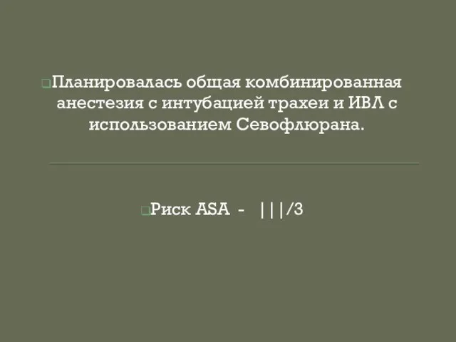 Планировалась общая комбинированная анестезия с интубацией трахеи и ИВЛ с использованием Севофлюрана. Риск ASA - |||/3