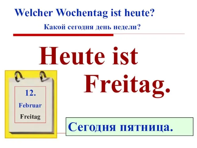 Welcher Wochentag ist heute? Какой сегодня день недели? Heute ist Freitag. Сегодня пятница. 12. Februar Freitag