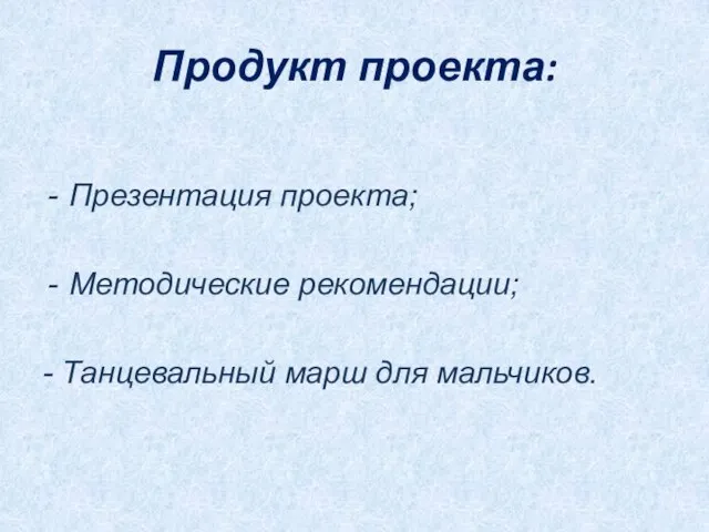 Продукт проекта: Презентация проекта; Методические рекомендации; - Танцевальный марш для мальчиков.