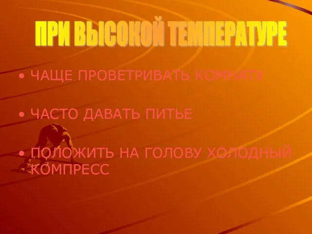 ЧАЩЕ ПРОВЕТРИВАТЬ КОМНАТУ ЧАСТО ДАВАТЬ ПИТЬЕ ПОЛОЖИТЬ НА ГОЛОВУ ХОЛОДНЫЙ КОМПРЕСС ПРИ ВЫСОКОЙ ТЕМПЕРАТУРЕ