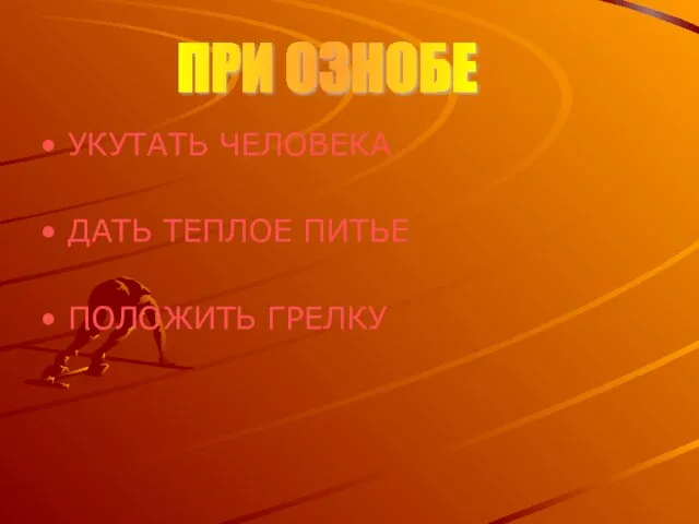 УКУТАТЬ ЧЕЛОВЕКА ДАТЬ ТЕПЛОЕ ПИТЬЕ ПОЛОЖИТЬ ГРЕЛКУ ПРИ ОЗНОБЕ